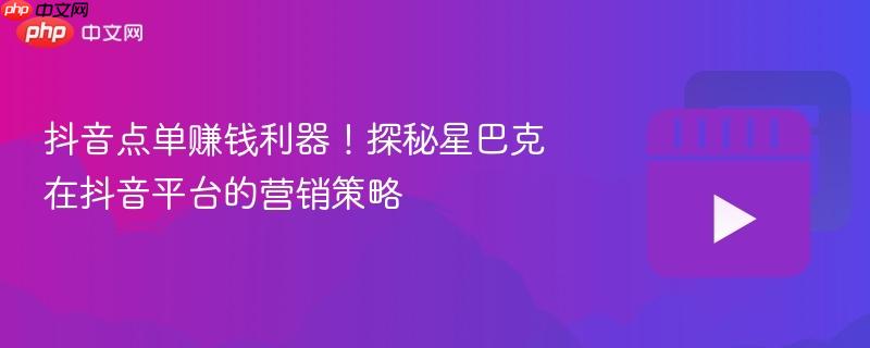 抖音点单赚钱利器!探秘星巴克在抖音平台的营销策略