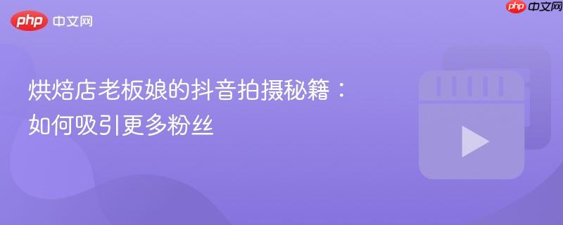 烘焙店老板娘的抖音拍摄秘籍:如何吸引更多粉丝