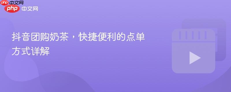 抖音团购奶茶,快捷便利的点单方式详解