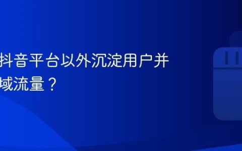 如何在抖音平台以外沉淀用户并构建私域流量？
