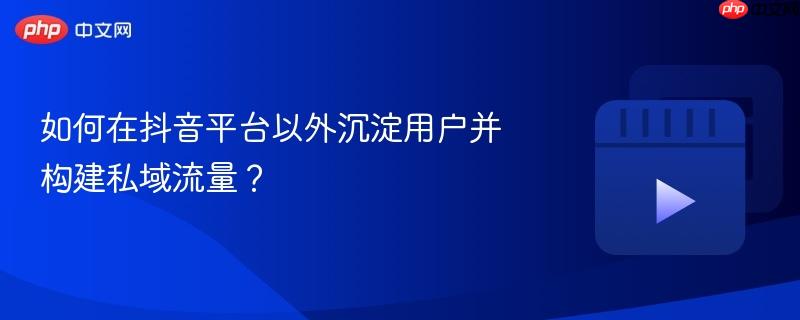 如何在抖音平台以外沉淀用户并构建私域流量?