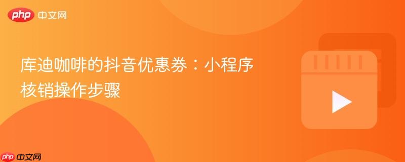 库迪咖啡的抖音优惠券:小程序核销操作步骤