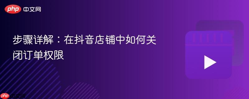 步骤详解:在抖音店铺中如何关闭订单权限