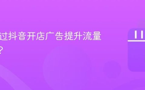 如何通过抖音开店广告提升流量和订单?