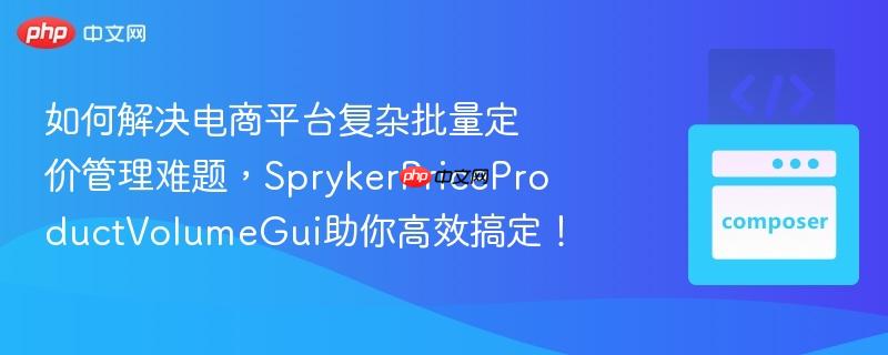 如何解决电商平台复杂批量定价管理难题,sprykerpriceproductvolumegui助你高效搞定!