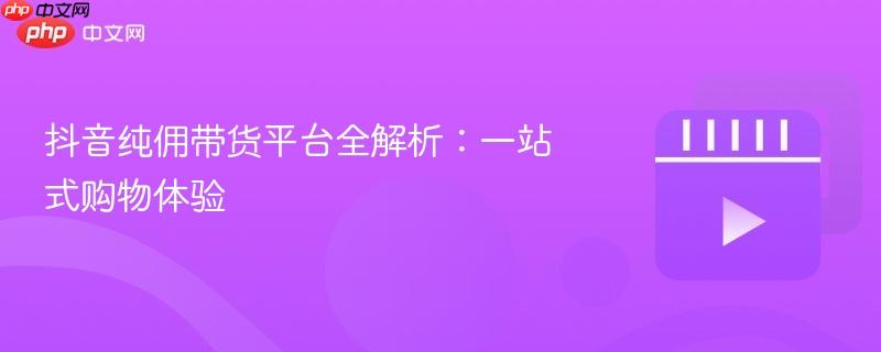 抖音纯佣带货平台全解析:一站式购物体验