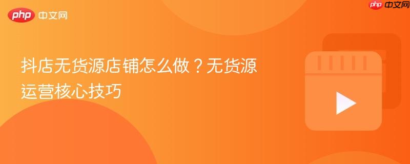 抖店无货源店铺怎么做?无货源运营核心技巧