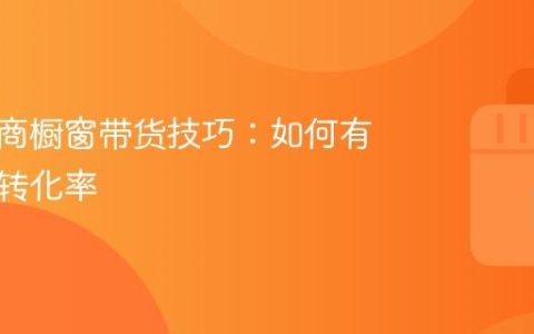 抖音电商橱窗带货技巧：如何有效提高转化率