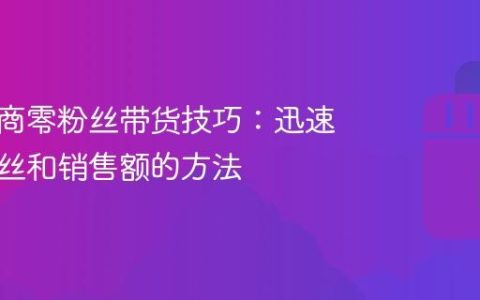 抖音电商零粉丝带货技巧：迅速增加粉丝和销售额的方法