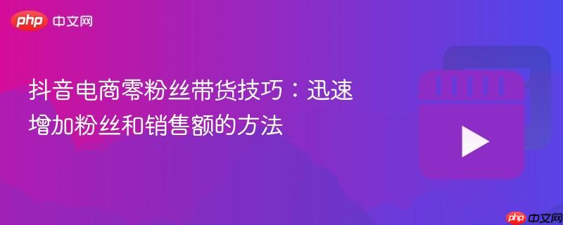 抖音电商零粉丝带货技巧:迅速增加粉丝和销售额的方法