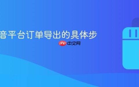 详解抖音平台订单导出的具体步骤