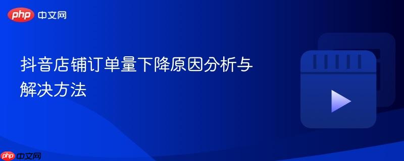 抖音店铺订单量下降原因分析与解决方法