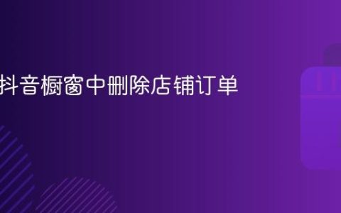 如何在抖音橱窗中删除店铺订单？