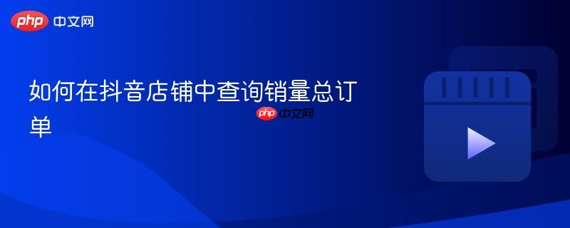 如何在抖音店铺中查询销量总订单