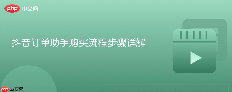 抖音订单助手购买流程步骤详解