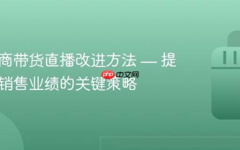 抖音电商带货直播改进方法 — 提升直播销售业绩的关键策略