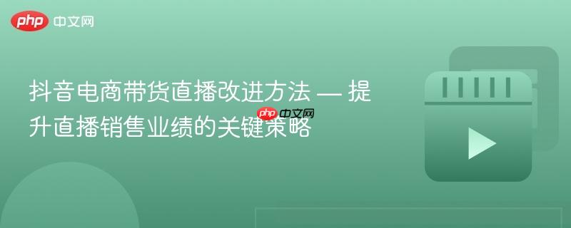 抖音电商带货直播改进方法 — 提升直播销售业绩的关键策略
