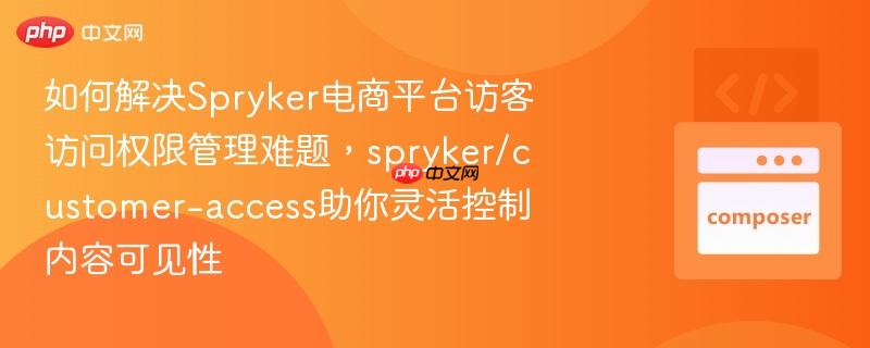 如何解决spryker电商平台访客访问权限管理难题,spryker/customer-access助你灵活控制内容可见性