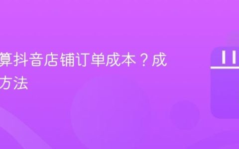 如何计算抖音店铺订单成本？成本计算方法