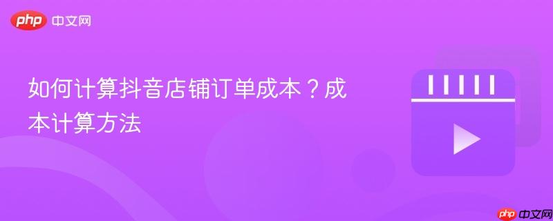如何计算抖音店铺订单成本?成本计算方法