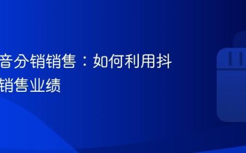 门店抖音分销销售：如何利用抖音提升销售业绩