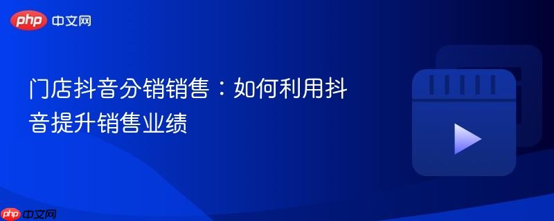 门店抖音分销销售:如何利用抖音提升销售业绩