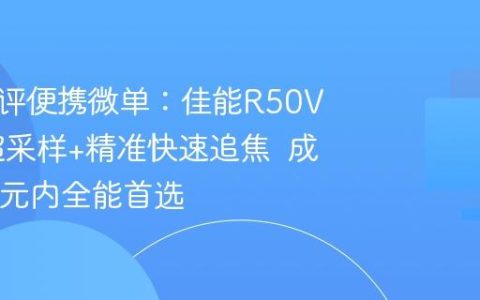 专业横评便携微单：佳能R50V凭6K超采样+精准快速追焦  成 8000 元内全能首选