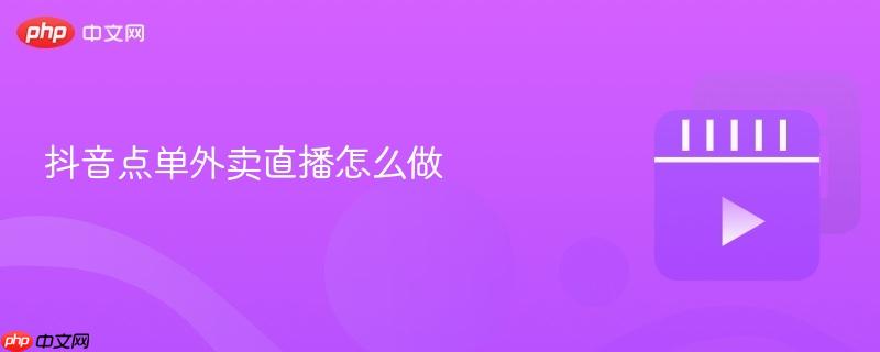 抖音点单外卖直播怎么做