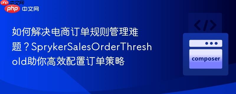 如何解决电商订单规则管理难题?sprykersalesorderthreshold助你高效配置订单策略