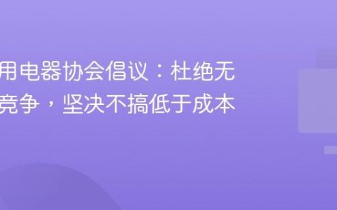 中国家用电器协会倡议：杜绝无序低价竞争，坚决不搞低于成本价倾销
