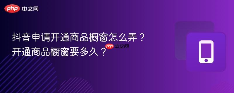 抖音申请开通商品橱窗怎么弄?开通商品橱窗要多久?