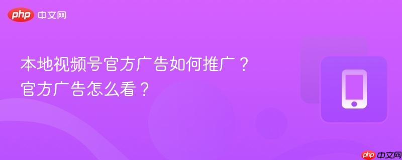 本地视频号官方广告如何推广?官方广告怎么看?