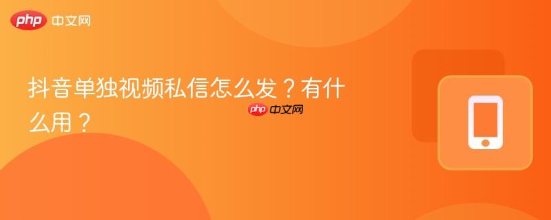 抖音单独视频私信怎么发?有什么用?