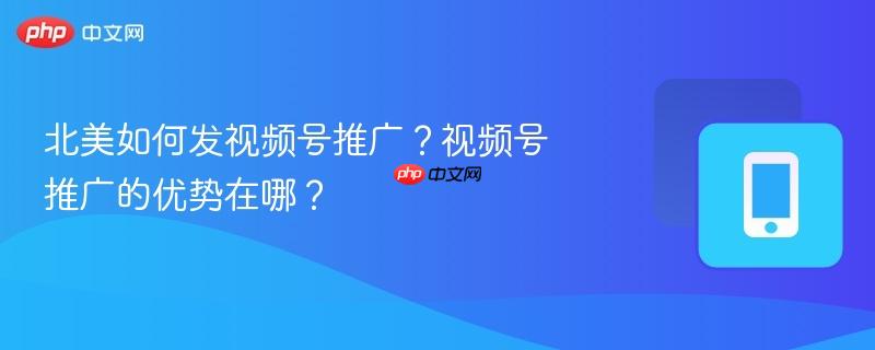 北美如何发视频号推广?视频号推广的优势在哪?