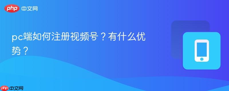 pc端如何注册视频号?有什么优势?