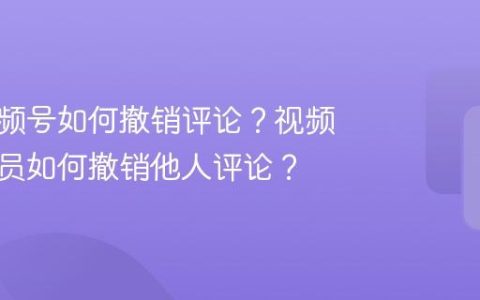 发了视频号如何撤销评论？视频号管理员如何撤销他人评论？