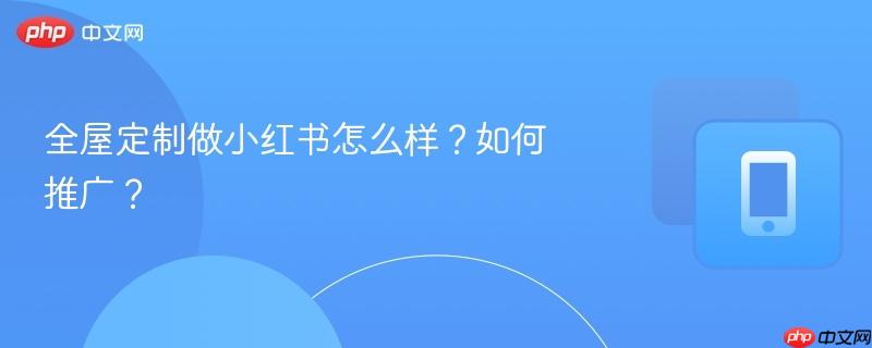全屋定制做小红书怎么样?如何推广?