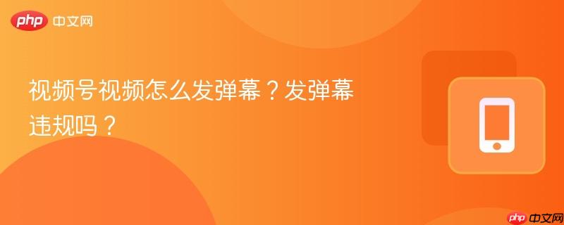 视频号视频怎么发弹幕?发弹幕违规吗?