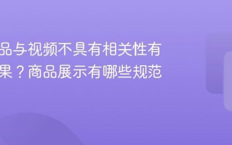 抖音商品与视频不具有相关性有什么后果？商品展示有哪些规范？