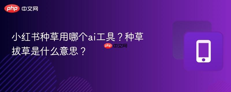 小红书种草用哪个ai工具?种草拔草是什么意思?