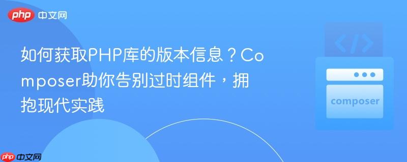 如何获取php库的版本信息?composer助你告别过时组件,拥抱现代实践