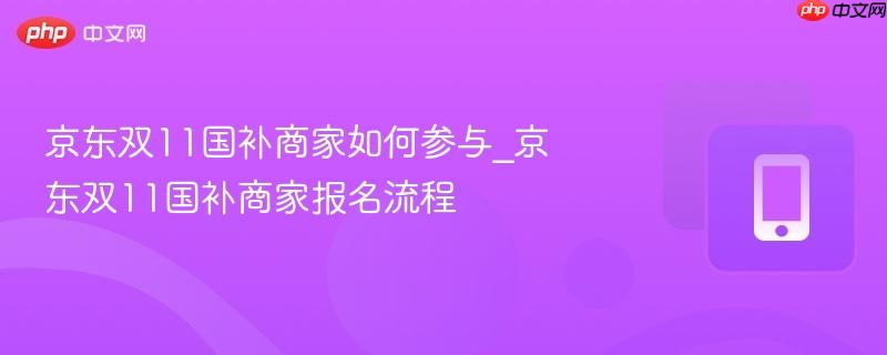 京东双11国补商家如何参与_京东双11国补商家报名流程