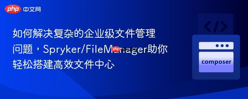 如何解决复杂的企业级文件管理问题,spryker/filemanager助你轻松搭建高效文件中心