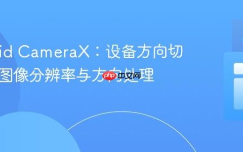 Android CameraX：设备方向切换中的图像分辨率与方向处理实践