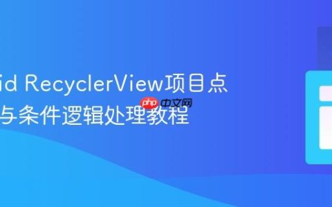 Android RecyclerView项目点击事件与条件逻辑处理教程