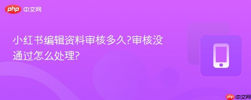 小红书编辑资料审核多久?审核没通过怎么处理?