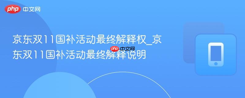 京东双11国补活动最终解释权_京东双11国补活动最终解释说明