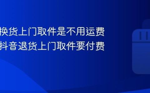 抖音退换货上门取件是不用运费的吗？抖音退货上门取件要付费吗