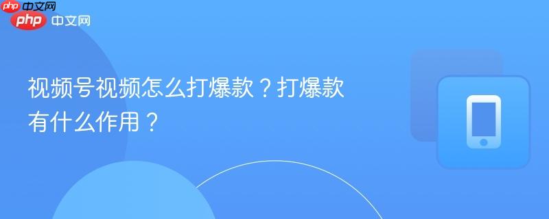 视频号视频怎么打爆款?打爆款有什么作用?