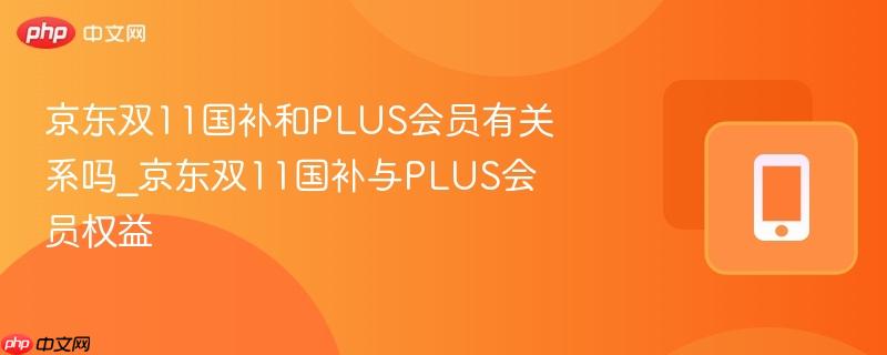 京东双11国补和PLUS会员有关系吗_京东双11国补与PLUS会员权益